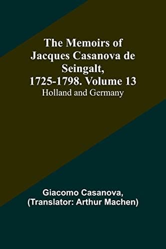 The Memoirs of Jacques Casanova De Seingalt, 1725-1798. Volume 13: Holland and Germany