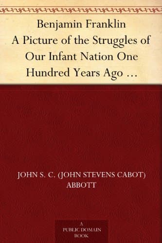 Benjamin Franklin: A Picture of the Struggles of Our Infant Nation One Hundred Years Ago