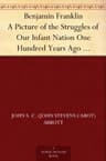 Benjamin Franklin: A Picture of the Struggles of Our Infant Nation One Hundred Years Ago