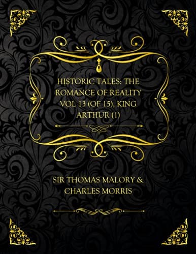 Historic Tales: The Romance of Reality. Vol. 13 (of 15), King Arthur (1)