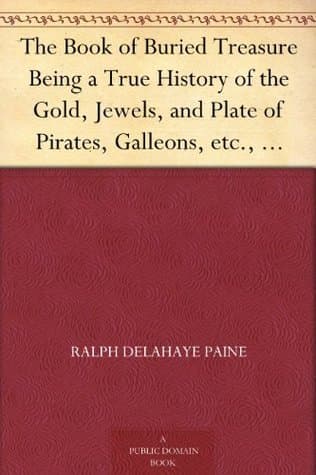 The Book of Buried Treasure: Being a True History of the Gold, Jewels, and Plate of Pirates, Galleons, Etc., Which Are Sought for to This Day
