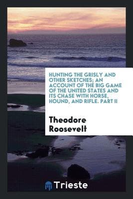 Hunting the Grisly and Other Sketches: An Account of the Big Game of the United States and Its Chase with Horse, Hound, and Rifle