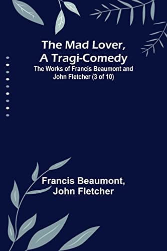 The Mad Lover, a Tragi-Comedy: The Works of Francis Beaumont and John Fletcher (3 of 10)