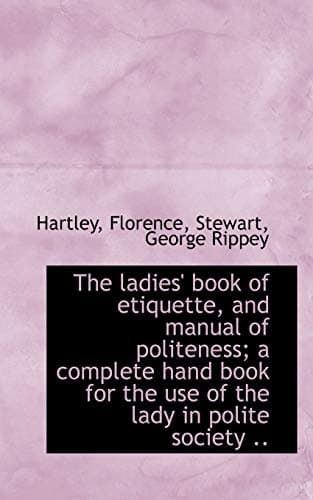 The Ladies' Book of Etiquette, and Manual of Politeness: A Complete Hand Book for the Use of the Lady in Polite Society