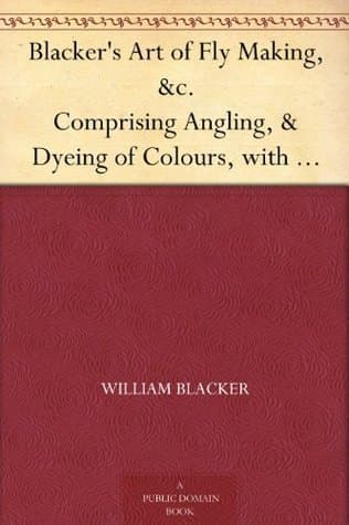 Blacker's Art of Fly Making, &c.: Comprising Angling, & Dyeing of Colours, with Engravings of Salmon & Trout Flies