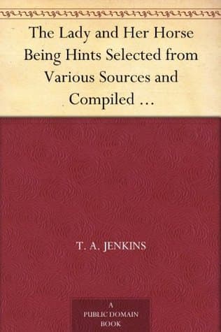 The Lady and Her Horse: Being Hints Selected from Various Sources and Compiled into a System of Equitation