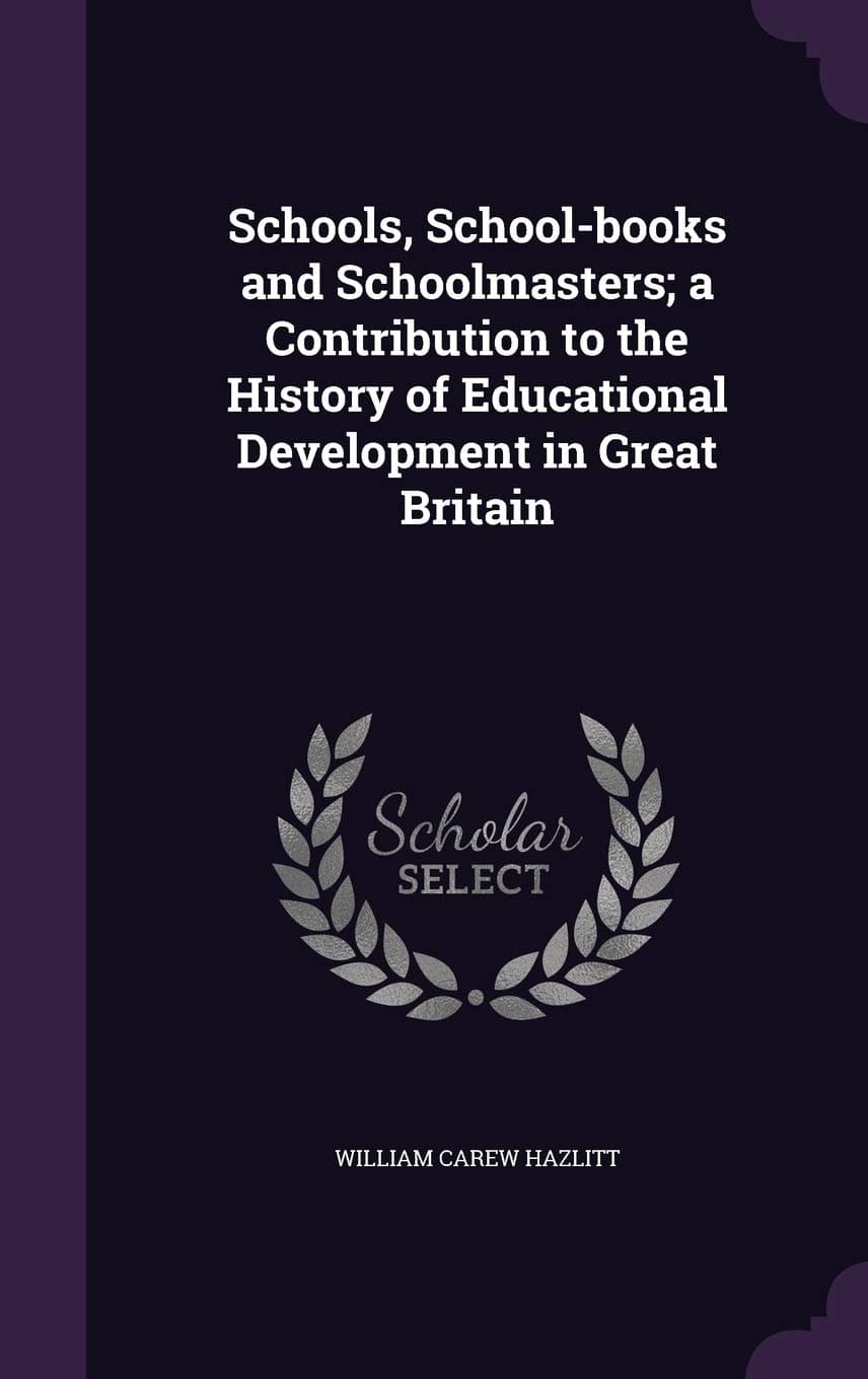 Schools, School-Books and Schoolmasters: A Contribution to the History of Educational Development in Great Britain