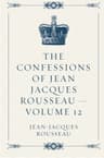 The Confessions of Jean Jacques Rousseau — Volume 12