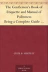The Gentlemen's Book of Etiquette and Manual of Politeness: Being a Complete Guide for a Gentleman's Conduct in All His Relations Towards Society