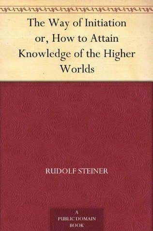 The Way of Initiation; Or, How to Attain Knowledge of the Higher Worlds