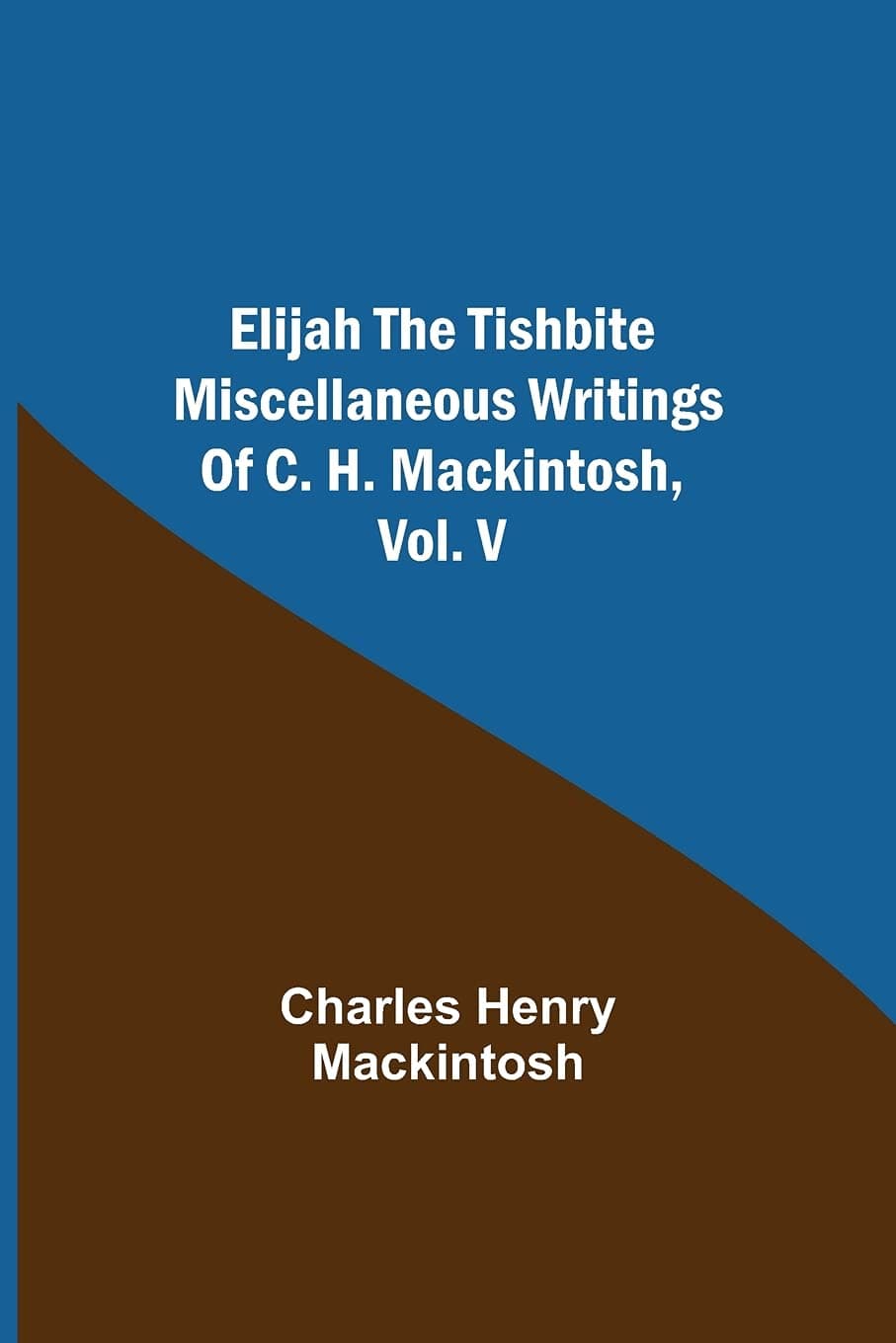Elijah the Tishbite. Miscellaneous Writings of C. H. Mackintosh, Vol. V