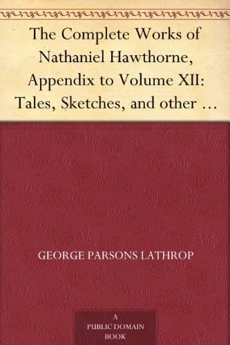 The Complete Works of Nathaniel Hawthorne, Appendix to Volume XII: Tales, Sketches, and Other Papers by Nathaniel Hawthorne with a Biographical Sketch by George Parsons Lathropbiographical Sketch of Nathaniel Hawthorne
