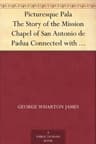 Picturesque Pala: The Story of the Mission Chapel of San Antonio De Padua Connected with Mission San Luis Rey