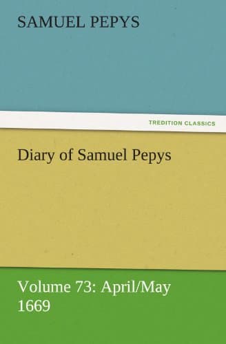 Diary of Samuel Pepys — Volume 73: April/may 1669