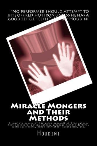 Miracle Mongers and Their Methods: A Complete Exposé of the Modus Operandi of Fire Eaters, Heat Resisters, Poison Eaters, Venomous Reptile Defiers, Sword Swallowers, Human Ostriches, Strong Men, Etc.