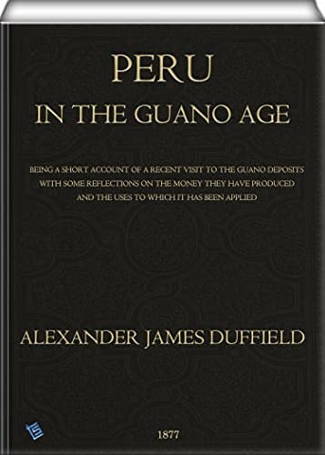 Peru in the Guano Age: Being a Short Account of a Recent Visit to the Guano Deposits, with Some Reflections on the Money They Have Produced and the Uses to Which It Has Been Applied