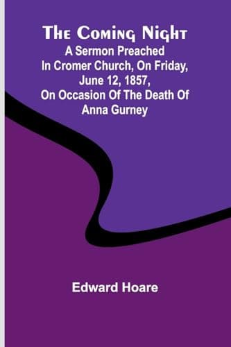The Coming Night: A Sermon Preached in Cromer Church, on Friday, June 12, 1857, on Occasion of the Death of Anna Gurney