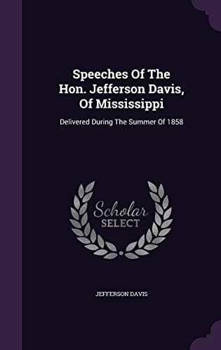 Speeches of the Hon. Jefferson Davis, of Mississippi; Delivered During the Summer of 1858.