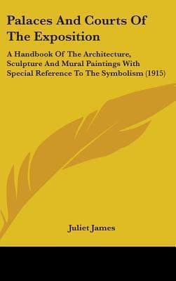 Palaces and Courts of the Exposition: A Handbook of the Architecture, Sculpture and Mural Paintings, with Special Reference to the Symbolism