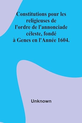 Constitutions Pour Les Religieuses De L'ordre De L'annonciade Céleste, Fondé À Genes En L'année 1604.