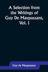 A Selection from the Writings of Guy De Maupassant, Vol. I