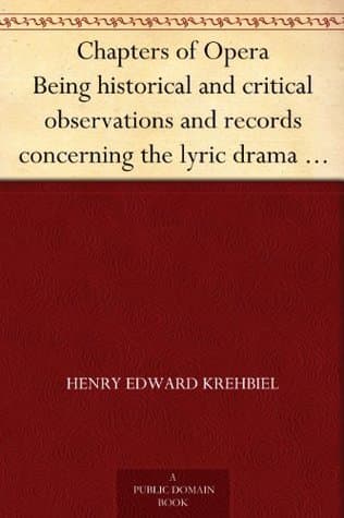 Chapters of Opera: Being Historical and Critical Observations and Records Concerning the Lyric Drama in New York from Its Earliest Days Down to the Present Time