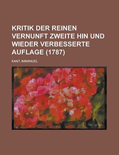 Kritik Der Reinen Vernunft: Zweite Hin Und Wieder Verbesserte Auflage (1787)