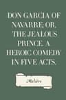 Don Garcia of Navarre; Or, the Jealous Prince. a Heroic Comedy in Five Acts.