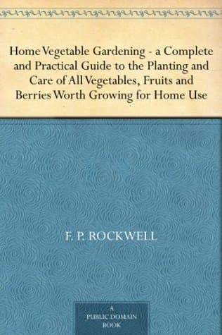Home Vegetable Gardening: A Complete and Practical Guide to the Planting and Care of All Vegetables, Fruits and Berries Worth Growing for Home Use