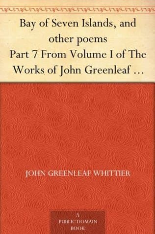Bay of Seven Islands, and Other Poems: Part 7 from Volume I of the Works of John Greenleaf Whittier
