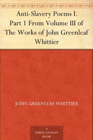 Anti-Slavery Poems 1.: Part 1 from Volume III of the Works of John Greenleaf Whittier