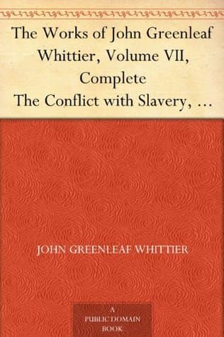The Works of John Greenleaf Whittier, Volume VII, Complete: The Conflict with Slavery, Politics and Reform, the Inner Life, and Criticism