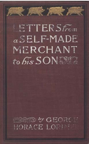 Letters from a Self-Made Merchant to His Son: Being the Letters Written by John Graham, Head of the House of Graham & Company, Pork-Packers in Chicago, Familiarly Known on 'change as "old Gorgon Graham," to His Son, Pierrepont, Facetiously Known to His Intimates as "piggy.