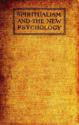 Spiritualism and the New Psychology: An Explanation of Spiritualist Phenomena and Beliefs in Terms of Modern Knowledge