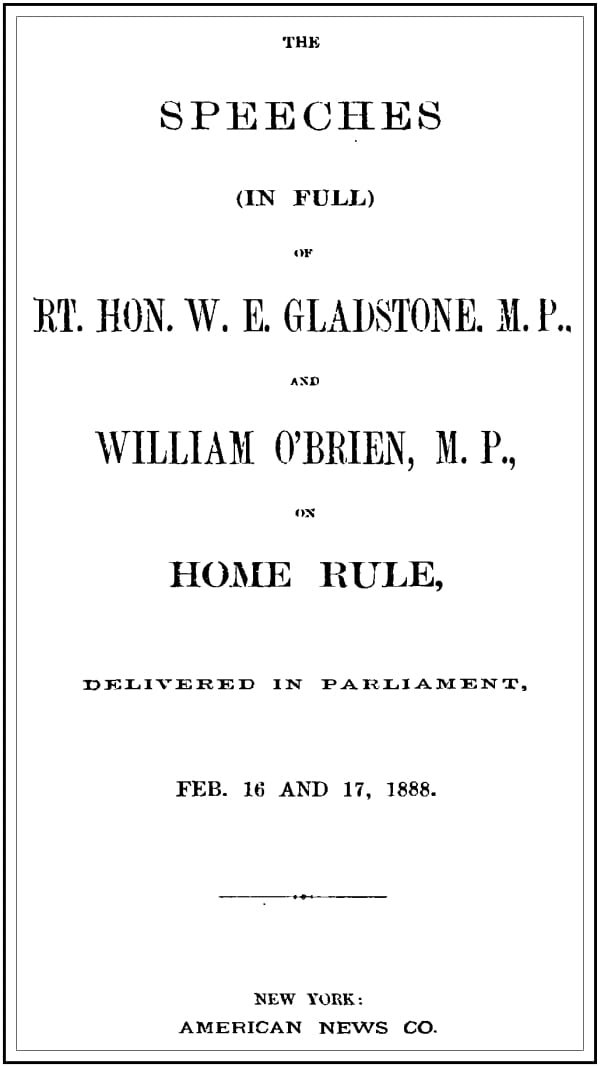 The Speeches (in Full) of the Rt. Hon. W. E. Gladstone, M.p., and William O'brien, M.p., on Home Rule, Delivered in Parliament, Feb. 16 and 17, 1888.