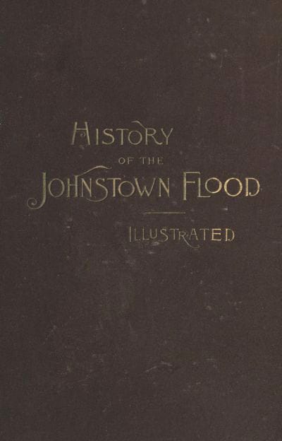 History of the Johnstown Flood: Including All the Fearful Record; The Breaking of the South Fork Dam; The Sweeping Out of the Conemaugh Valley; The Over-Throw of Johnstown; The Massing of the Wreck at the Railroad Bridge; Escapes, Rescues, Searches for Survivors and the Dead; Relief Organizations, Stupendous Charities, Etc., Etc., with Full Accounts Also of the Destruction on the Susquehanna and Juniata Rivers, and the Bald Eagle Creek.