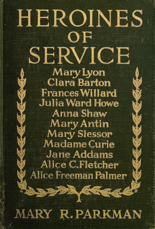 Heroines of Servicemary Lyon, Alice Freeman Palmer, Clara Barton, Frances Willard, Julia Ward Howe, Anna Shaw, Mary Antin, Alice C. Fletcher, Mary Slessor of Calabar, Madame Curie, Jane Addams