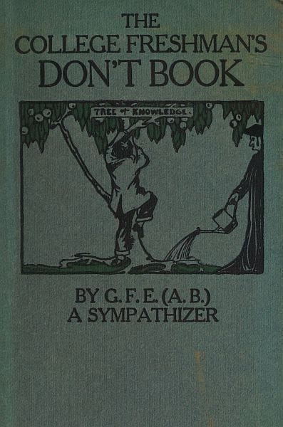 The College Freshman's Don't Bookin the Interests of Freshmen at Large, Especially Those Whose Remaining at Large Uninstructed & Unguided Appears a Worry and a Menace to College & University Society These Remarks and Hints Are Set Forth by G. F. E. (a. B.) a Sympathizer