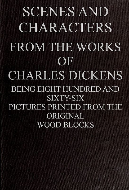 Scenes and Characters from the Works of Charles Dickens: Being Eight Hundred and Sixty-Six Pictures Printed from the Original Wood Blocks