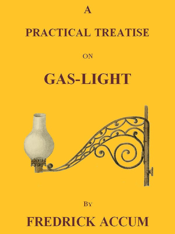 A Practical Treatise on Gas-Lightexhibiting a Summary Description of the Apparatus and Machinery Best Calculated for Illuminating Streets, Houses, and Manufactories, with Carburetted Hydrogen, or Coal-Gas, with Remarks on the Utility, Safety, and General Nature of This New Branch of Civil Economy.