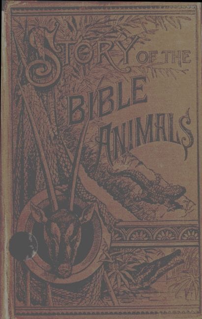 Story of the Bible Animals: A Description of the Habits and Uses of Every Living Creature Mentioned in the Scriptures, with Explanation of Passages in the Old and New Testament in Which Reference Is Made to Them