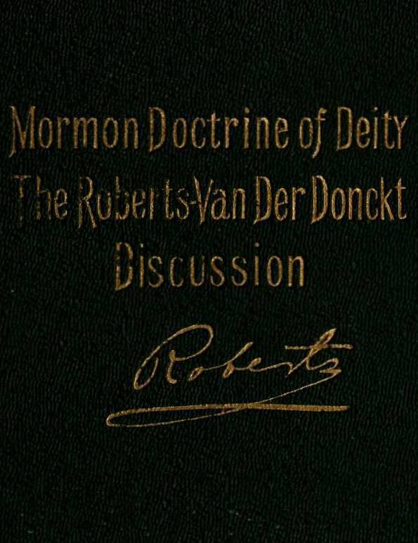The Mormon Doctrine of Deity: The Roberts-Van Der Donckt Discussion: To Which Is Added a Discourse, Jesus Christ, the Revelation of God; Also a Collection of Authoritative Mormon Utterances on the Being and Nature of God