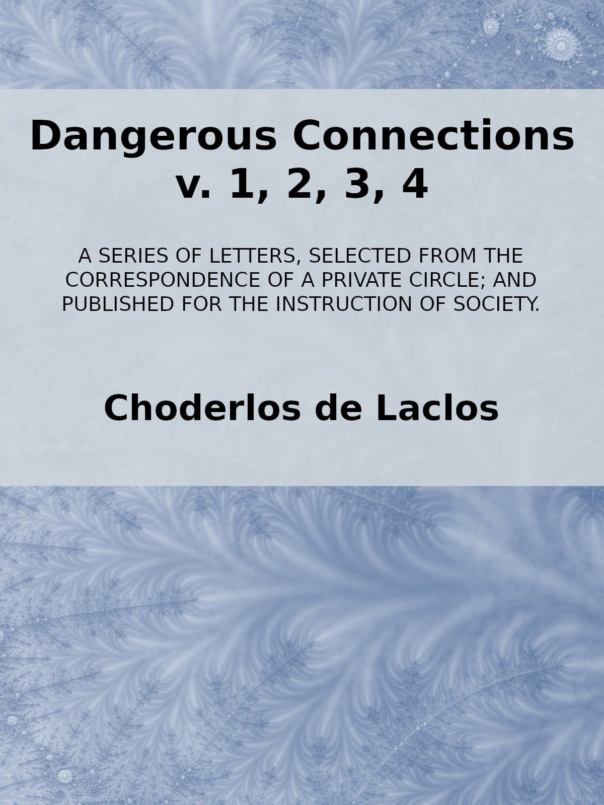 Dangerous Connections, V. 1, 2, 3, 4a Series of Letters, Selected from the Correspondence of a Private Circle; And Published for the Instruction of Society.