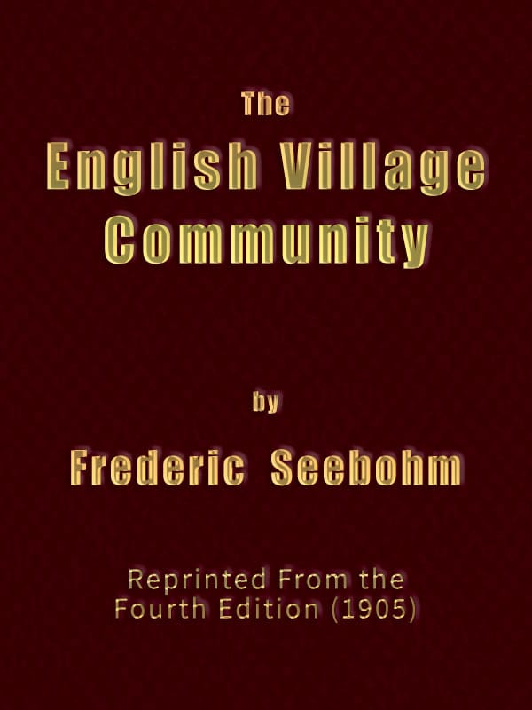 The English Village Communityexamined in Its Relations to the Manorial and Tribal Systems and to the Common or Open Field System of Husbandry; An Essay in Economic History (reprinted from the Fourth Edition)
