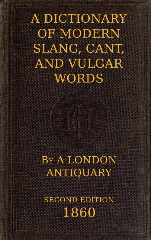 A Dictionary of Slang, Cant, and Vulgar Wordsused at the Present Day in the Streets of London; The Universities of Oxford and Cambridge; The Houses of Parliament; The Dens of St. Giles; And the Palaces of St. James.