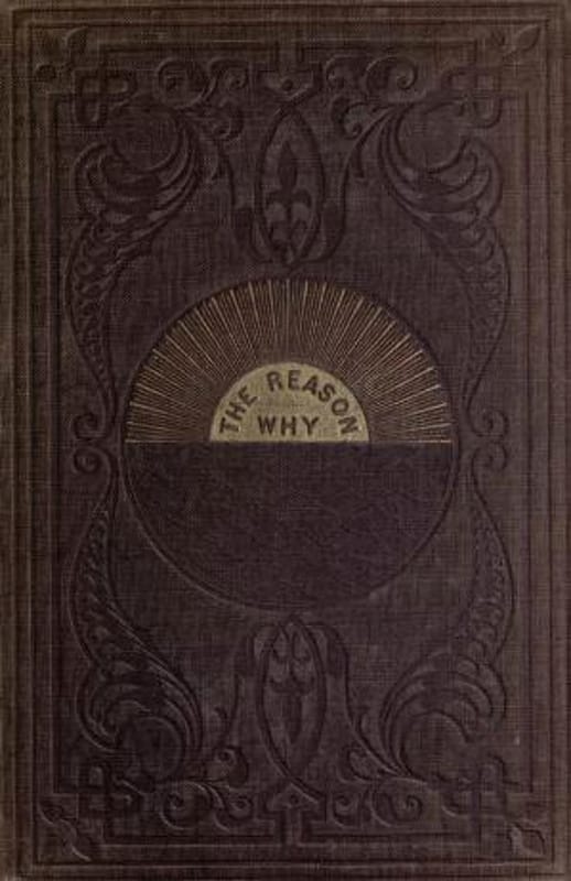 The Reason Why: A Careful Collection of Many Hundreds of Reasons for Things Which, Though Generally Believed, Are Imperfectly Understood