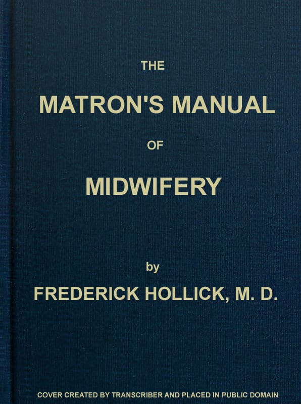 The Matron's Manual of Midwifery, and the Diseases of Women During Pregnancy and in Childbed: Being a Familiar and Practical Treatise, More Especially Intended for the Instruction of Females Themselves, but Adapted Also for Popular Use Among Students and Practitioners of Medicine