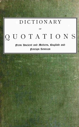 Dictionary of Quotations from Ancient and Modern, English and Foreign Sources: Including Phrases, Mottoes, Maxims, Proverbs, Definitions, Aphorisms, and Sayings of Wise Men, in Their Bearing on Life, Literature, Speculation, Science, Art, Religion, and Morals, Especially in the Modern Aspects of Them