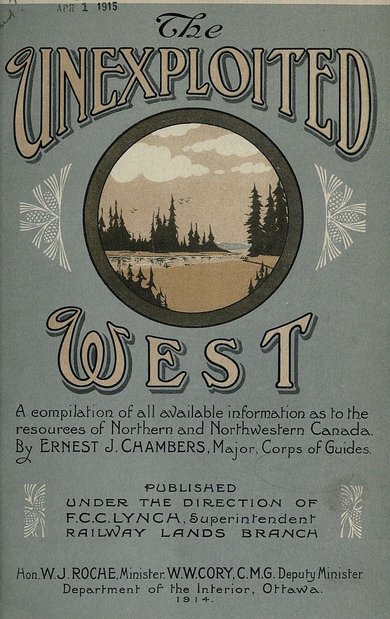 The Unexploited West: A Compilation of All of the Authentic Information Available at the Present Time as to the Natural Resources of the Unexploited Regions of Northern Canada