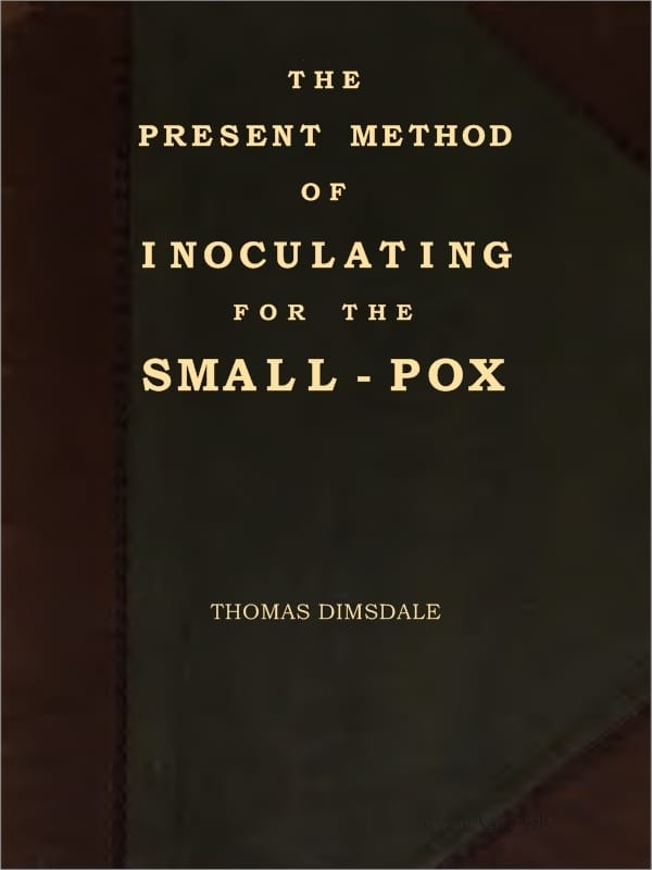 The Present Method of Inoculating for the Small-Pox: To Which Are Added, Some Experiments, Instituted with a View to Discover the Effects of a Similar Treatment in the Natural Small-Pox